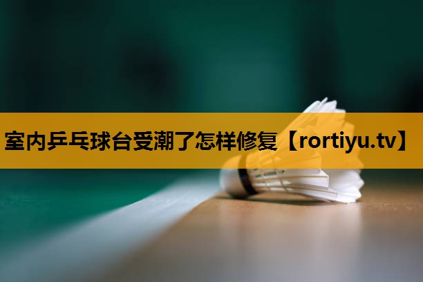 室内乒乓球台受潮了怎样修复